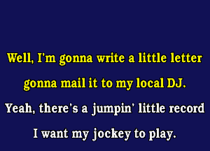 Well. I'm gonna write a little letter
gonna mail it to my local DJ.
Yeah. there's a jumpin' little record

I want my jockey to play.