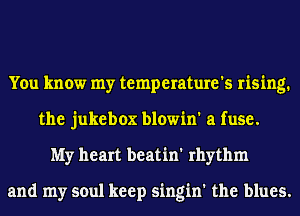 You know my temperature's rising.
the jukebox blowin' a fuse.
My heart beatin' rhythm

and my soul keep singin' the blues.