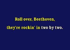 Roll over. Beethoven.

they're rockm in two by two.