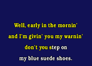 Well. early in the mornin'
and I'm givin' you my warnin'
don't you step on

my blue suede shoes.