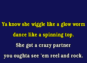 Ya know she wiggle like a glow worm
dance like a spinning top.
She got a crazy partner

you oughta see 'em reel and rock.