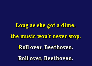 Long as she got a dime.

the music won't never stop.

Roll ovc r. Beethoven.

Roll ovc r. Beethoven.
