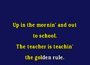 Up in the mornin' and out
to school.

The teacher is teachin'

the golden rule.