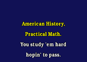 Americ an Histmy.

Practical Math.

You study 'em hard

hopin' to pass.