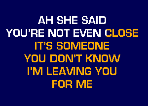 AH SHE SAID
YOU'RE NOT EVEN CLOSE
ITS SOMEONE
YOU DON'T KNOW
I'M LEAVING YOU
FOR ME