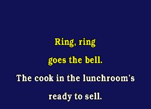 Ring. ring

goes the bell.
The cook in the lunchroom's

ready to sell.