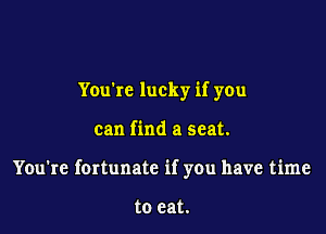 You're lucky if you

can find a seat.

You're fortunate if you have time

to eat.