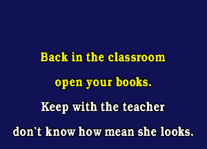 Back in the classroom
open your books.
Keep with the teacher

don't know how mean she looks.