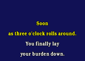 Soon

as three o'clock rolls around.

You finally lay

your burden down.