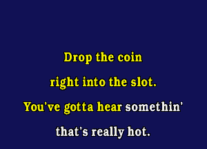 Drop the coin

right into the slot.

You've gotta hear somethin'

that's really hot.