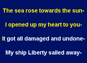 The sea rose towards the sun-
I opened up my heart to you-
It got all damaged and undone-

My ship Liberty sailed away-