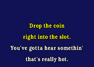 Drop the coin

right into the slot.

You've gotta hear somethin'

that's really hot.