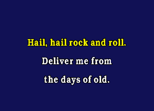 Hail. hail rock and roll.

Deliver me from

the days of old.