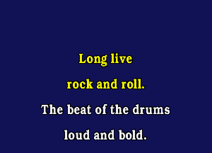 Long live

rock and roll.
The beat of the drums

loud and bold.