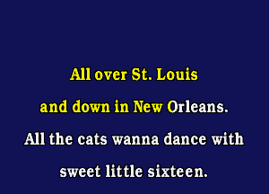 All over St. Louis
and down in New Orleans.
All the cats wanna dance with

sweet little sixte e n.