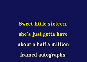 Sweet little sixteen.

she's just gotta have

about a half a million

framed autographs.