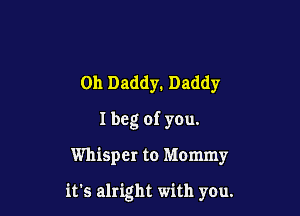 0h Daddy. Daddy
I beg of you.

Whisper to Mommy

it's alright with you.