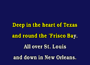 Deep in the heart of Texas
and round the 'Frisco Bay.
All over St. Louis

and down in New Orleans.