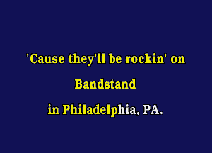 Cause they'll be rockin' on

Bandstand

in Philadelphia. PA.