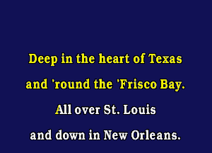 Deep in the heart of Texas
and 'round the 'Frisco Bay.
All over St. Louis

and down in New Orleans.