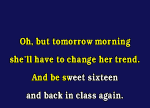 011. but tomorrow morning
she'll have to change her trend.
And be sweet sixteen

and back in class again.