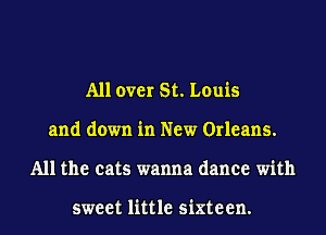 All over St. Louis
and down in New Orleans.
All the cats wanna dance with

sweet little sixteen.