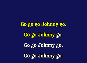 Go go go Johnny go.
Go go Johnny go.

Go go Johnny go.

Go go Johnny go.