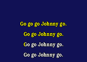 Go go go Johnny go.
Go go Johnny go.

Go go Johnny go.

Go go Johnny go.