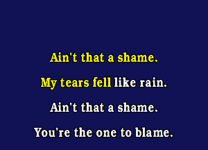 Ain't that a shame.

My tears fell like rain.

Ain't that a shame.

You're the one to blame.