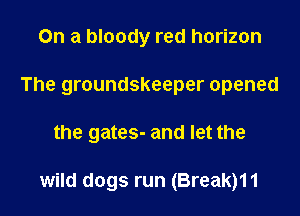 On a bloody red horizon
The groundskeeper opened

the gates- and let the

wild dogs run (Break)11