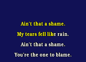 Ain't that a shame.

My tears fell like rain.

Ain't that a shame.

You're the one to blame.