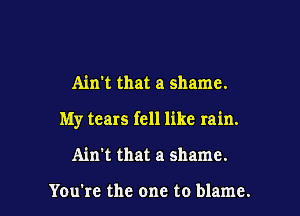 Ain't that a shame.

My tears fell like rain.

Ain't that a shame.

You're the one to blame.