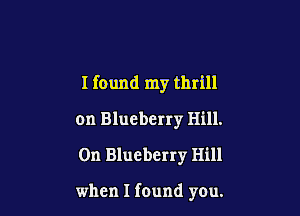 I found my thrill

on Blueberry Hill.
0n Blueberry Hill

when I found you.