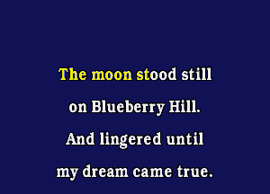 The moon stood still

on Blueberry Hill.

And lingered until

my dream came true.