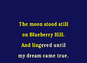 The moon stood still

on Blueberry Bill.

And lingered until

my dream came true.
