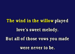 The wind in the willow played
love's sweet melody.
But all of those vows you made

were never to be.