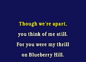 Though we're apart.

you think of me still.

For you were my thrill

on Blueberry Hill.