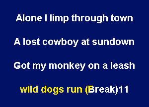 Alone I limp through town

A lost cowboy at sundown

Got my monkey on a leash

wild dogs run (Break)11
