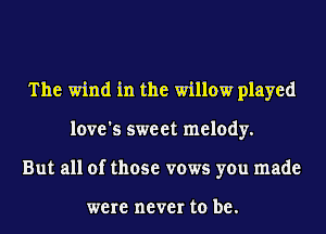 The wind in the willow played
love's sweet melody.
But all of those vows you made

were never to be.