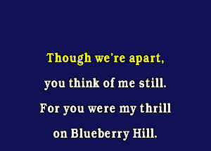 Though we're apart.

you think of me still.

For you were my thrill

on Blueberry Hill.