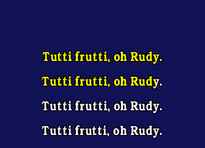 Tutti frutti. oh Rudy.
Tutti frutti. oh Rudy.
Tutti frutti. oh Rudy.

Tutti frutti. oh Rudy.