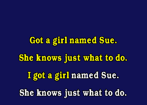 Got a girl named Sue.

She knows just what to do.

Igot a girl named Sue.

She knows just what to do.