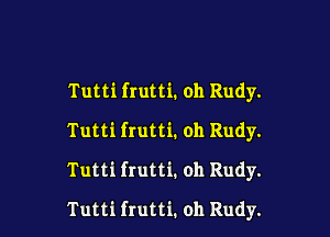 Tutti frutti. oh Rudy.
Tutti frutti. oh Rudy.
Tutti frutti. oh Rudy.

Tutti frutti. oh Rudy.