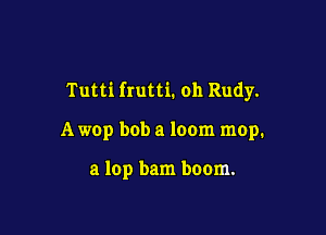 Tutti frutti. oh Rudy.

A wop bob a loom mop.

a lop bam boom.