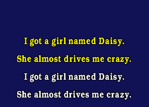 I got a girl named Daisy.
She almost drives me crazy.
I got a girl named Daisy.

She almost drives me crazy.