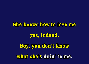 She knows how to love me

yes. indeed.

Boy. you don't know

what she's doin' to me.