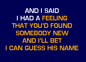 AND I SAID
I HAD A FEELING
THAT YOU'D FOUND
SOMEBODY NEW
AND I'LL BET
I CAN GUESS HIS NAME