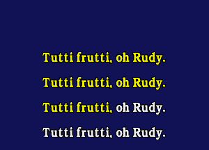 Tutti frutti. oh Rudy.

Tutti frutti. oh Rudy.

Tutti frutti. oh Rudy.
Tutti frutti. oh Rudy.