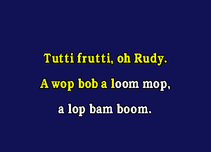 Tutti frutti. oh Rudy.

A wop bob a loom mop.

a lop bam boom.