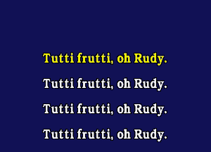 Tutti frutti. oh Rudy.

Tutti frutti. oh Rudy.

Tutti frutti. oh Rudy.
Tutti frutti. oh Rudy.